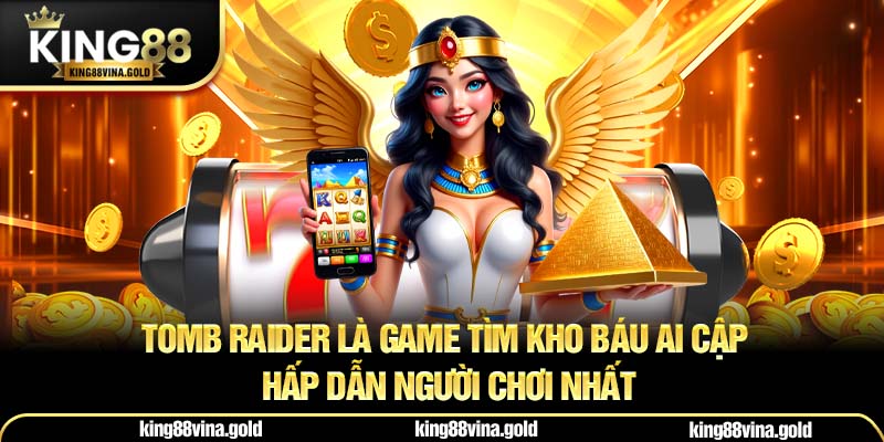 Tomb Raider là game tìm kho báu Ai Cập hấp dẫn người chơi nhất
