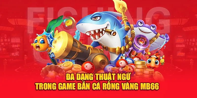 Đa dạng thuật ngữ trong game Bắn cá rồng vàng MB66